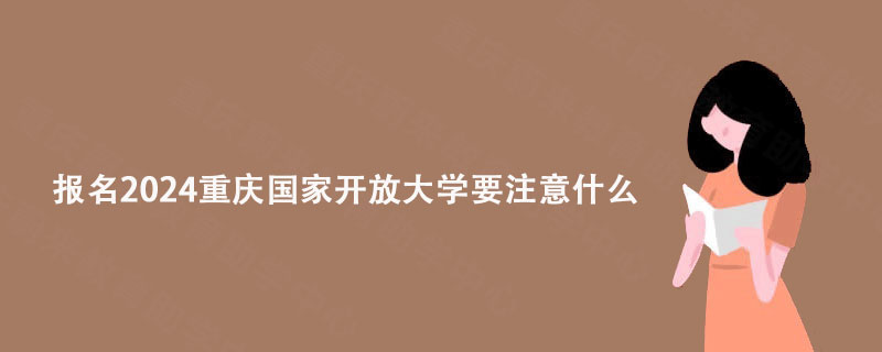 报名2024重庆国家开放大学要注意什么?