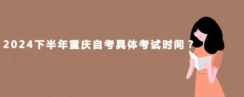 2024下半年重庆自考具体考试时间? 2024下半年重庆自考具体考试时间?
