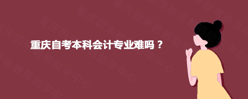 重庆自考本科会计专业难吗? 重庆自考本科会计专业难吗?