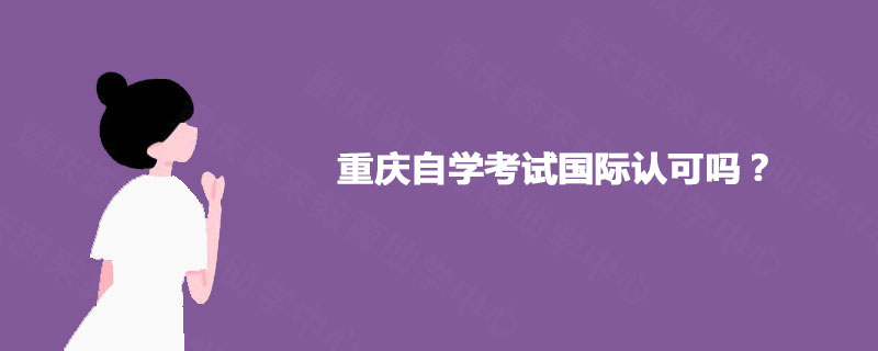 重庆自学考试国际认可吗? 重庆自学考试国际认可吗?
