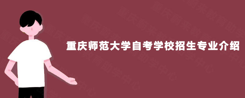 重庆师范大学自考学校招生专业介绍 重庆师范大学自考学校招生专业介绍