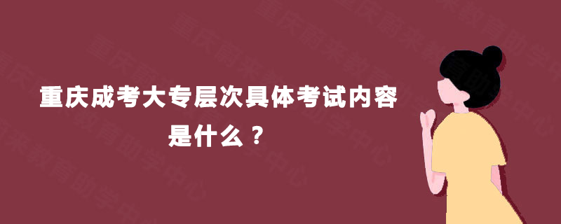 重庆成考大专层次具体考试内容是什么? 重庆成考大专层次具体考试内容是什么?