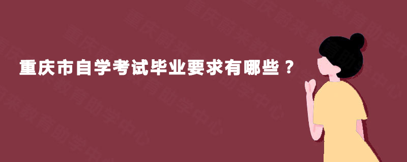 重庆市自学考试毕业要求有哪些? 重庆市自学考试毕业要求有哪些?