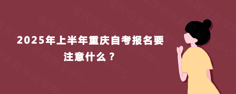2025年上半年重庆自考报名要注意什么？