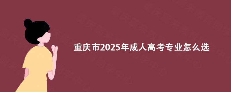 重庆市2025年成人高考专业怎么选?
