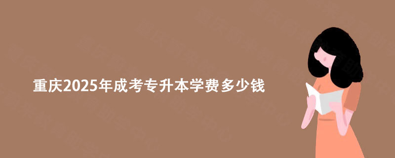 重庆2025年成考专升本学费多少钱?