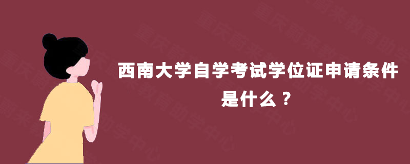 西南大学自学考试学位证申请条件是什么? 西南大学自学考试学位证申请条件是什么?