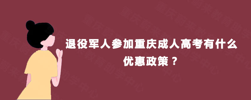 退役军人参加重庆成人高考有什么优惠政策? 退役军人参加重庆成人高考有什么优惠政策?