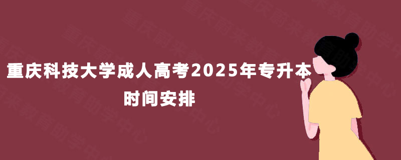 重庆科技大学成人高考2025年专升本时间安排 重庆科技大学成人高考2025年专升本时间安排