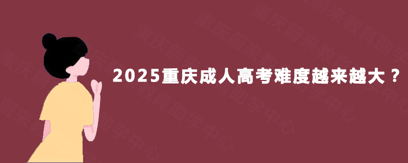 2025重庆成人高考难度越来越大? 2025重庆成人高考难度越来越大?