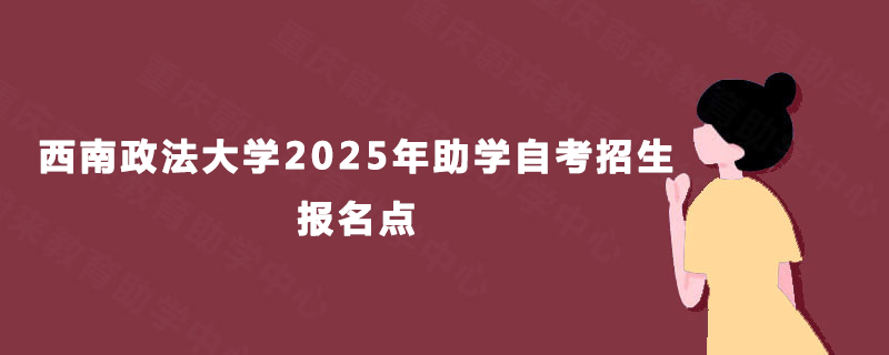 西南政法大学2025年助学自考招生报名点 西南政法大学2025年助学自考招生报名点