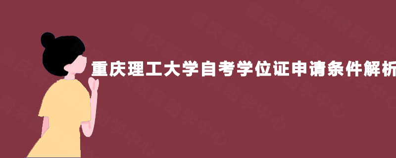 重庆理工大学自考学位证申请条件解析 重庆理工大学自考学位证申请条件解析