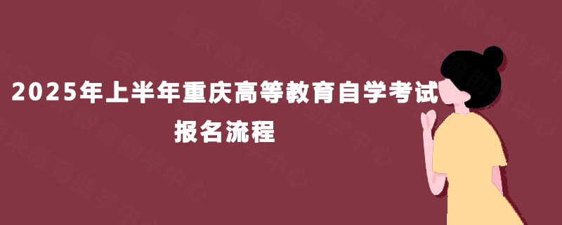 2025年上半年重庆高等教育自学考试报名流程 2025年上半年重庆高等教育自学考试报名流程
