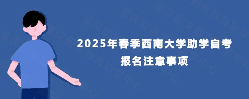 2025年春季西南大学助学自考报名注意事项 2025年春季西南大学助学自考报名注意事项