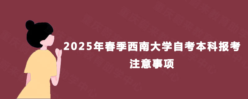 2025年春季西南大学自考本科报考注意事项 2025年春季西南大学自考本科报考注意事项
