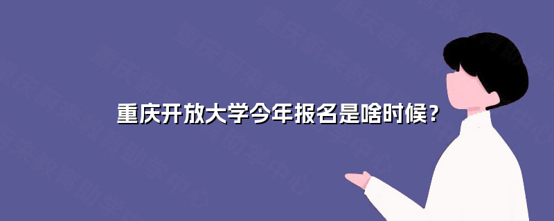 重庆开放大学今年报名是啥时候? 重庆开放大学今年报名是啥时候?