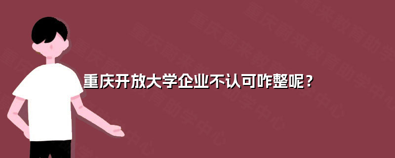 重庆开放大学企业不认可咋整呢？