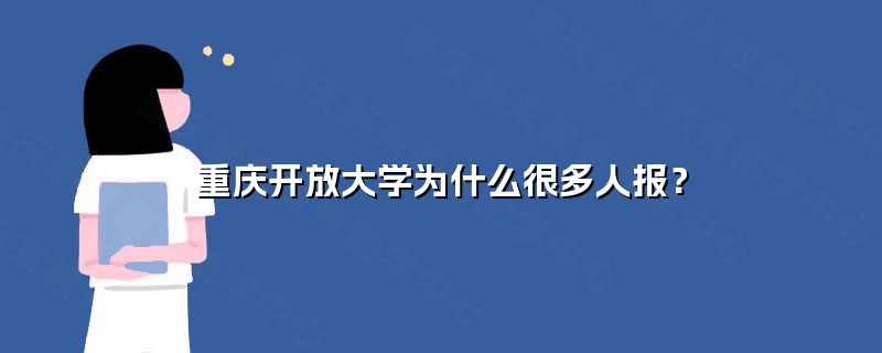 重庆开放大学为什么很多人报? 重庆开放大学为什么很多人报?