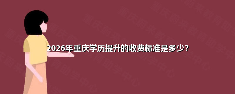 2026年重庆学历提升的收费标准是多少? 2026年重庆学历提升的收费标准是多少?