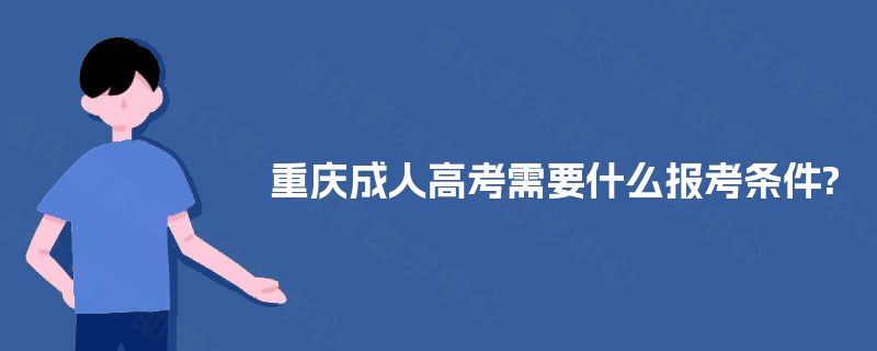 重庆成人高考需要什么报考条件? 重庆成人高考需要什么报考条件?