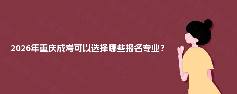 2026年重庆成考可以选择哪些报名专业? 2026年重庆成考可以选择哪些报名专业?