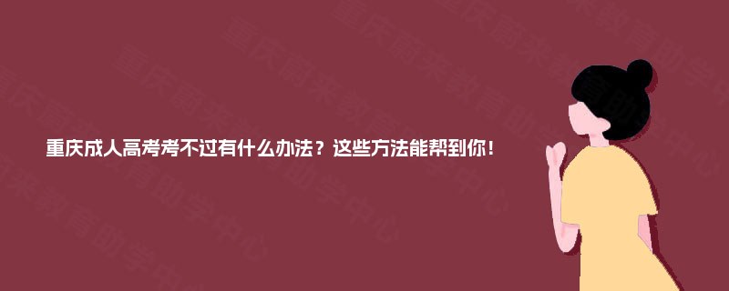 重庆成人高考考不过有什么办法？这些方法能帮到你！