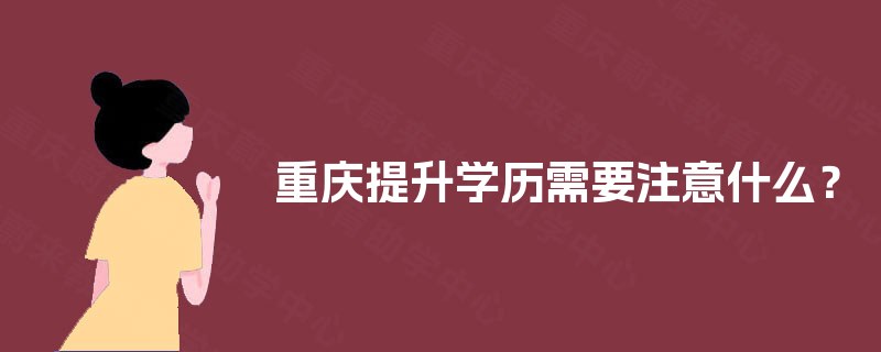 重庆提升学历需要注意什么？