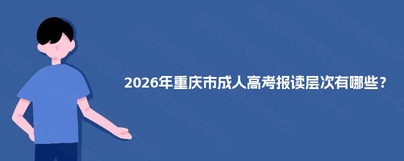 2026年重庆市成人高考报读层次有哪些？