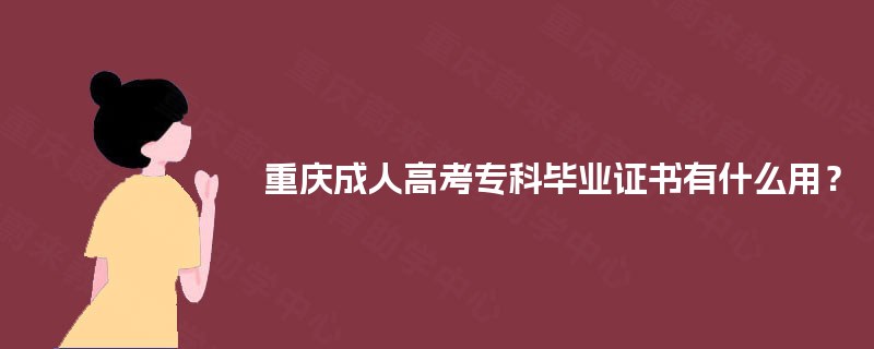 重庆成人高考专科毕业证书有什么用? 重庆成人高考专科毕业证书有什么用?