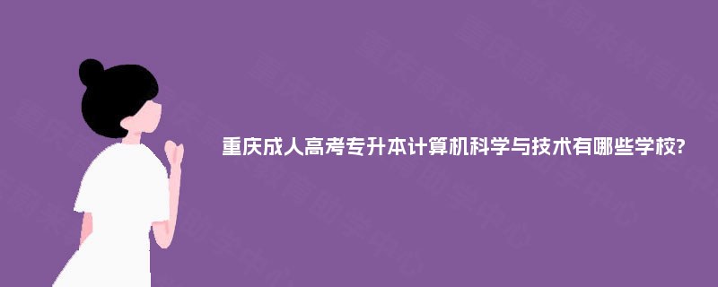 重庆成人高考专升本计算机科学与技术有哪些学校? 重庆成人高考专升本计算机科学与技术有哪些学校?