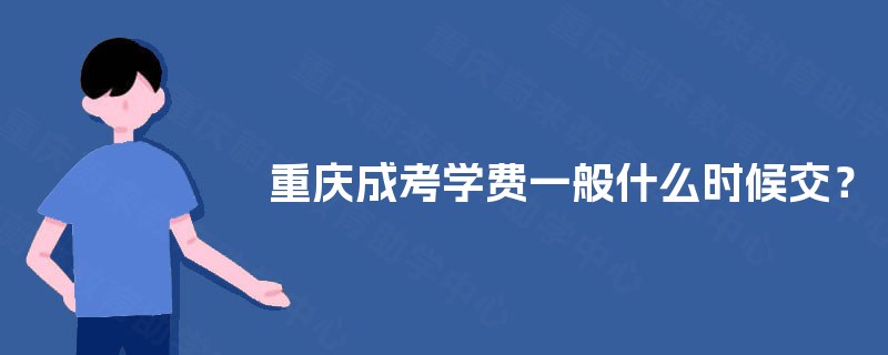 重庆成考学费一般什么时候交? 重庆成考学费一般什么时候交?