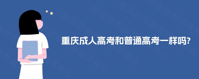 重庆成人高考和普通高考一样吗? 重庆成人高考和普通高考一样吗?