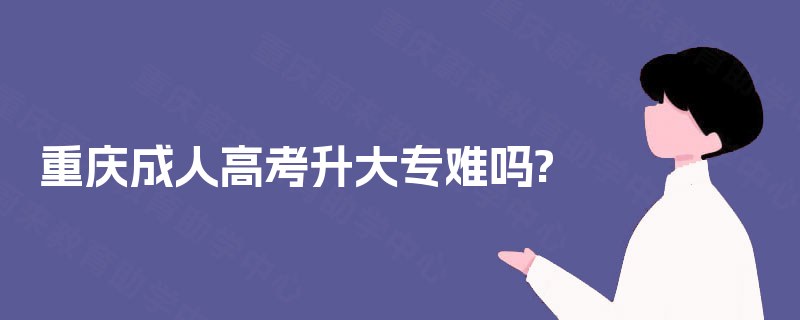 重庆成人高考升大专难吗? 重庆成人高考升大专难吗?