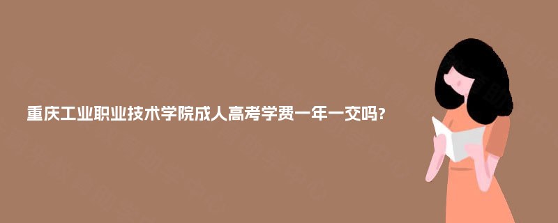 重庆工业职业技术学院成人高考学费一年一交吗? 重庆工业职业技术学院成人高考学费一年一交吗?