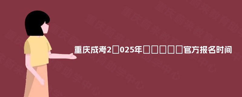重庆成考2025年官方报名时间 重庆成考2025年官方报名时间