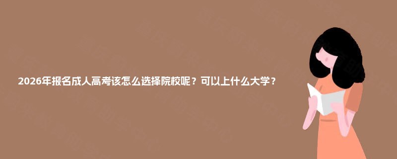2025年报名成人高考该怎么选择院校呢？可以上什么大学？