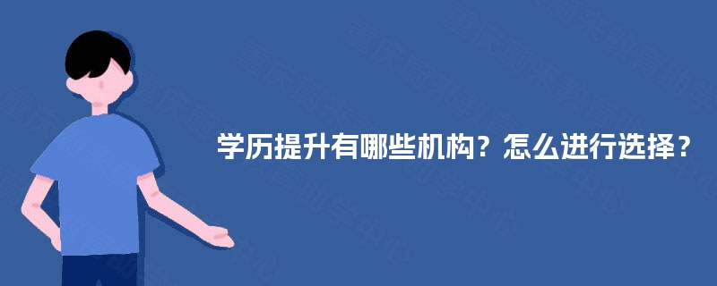 学历提升有哪些机构?怎么进行选择? 学历提升有哪些机构?怎么进行选择?