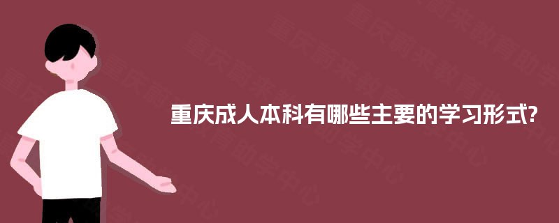 重庆成人本科有哪些主要的学习形式? 重庆成人本科有哪些主要的学习形式?