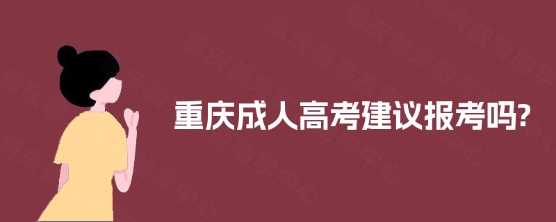 重庆成人高考建议报考吗? 重庆成人高考建议报考吗?