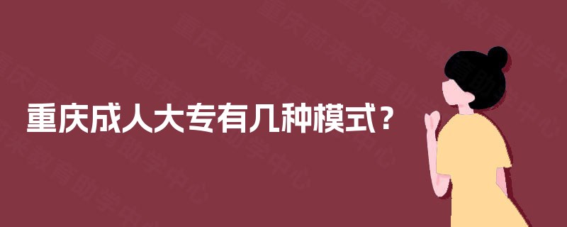 重庆成人大专有几种模式? 重庆成人大专有几种模式?