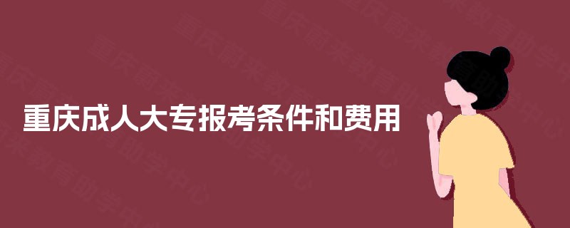 重庆成人大专报考条件和费用