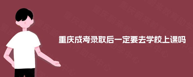重庆成考录取后一定要去学校上课吗 重庆成考录取后一定要去学校上课吗