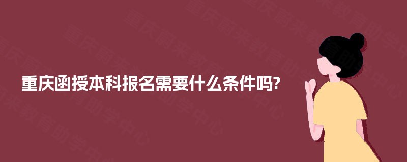 重庆函授本科报名需要什么条件吗?
