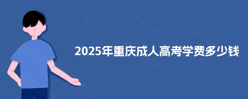 2025年重庆成人高考学费多少钱 2025年重庆成人高考学费多少钱
