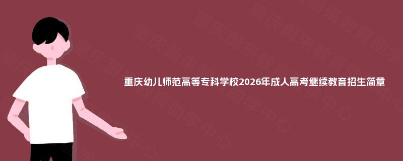 重庆幼儿师范高等专科学校2025年成人高考继续教育招生简章