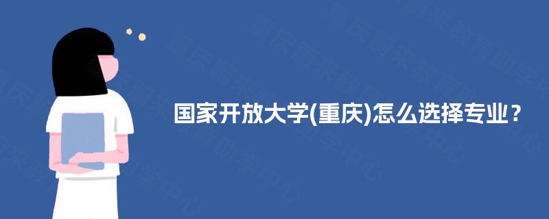 国家开放大学(重庆)怎么选择专业？