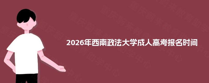 2025年西南政法大学成人高考报名时间 2025年西南政法大学成人高考报名时间