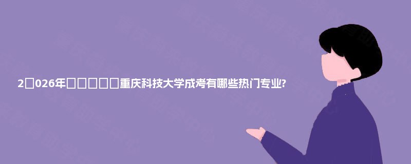 2‌026年‌‌‌‌‌重庆科技大学成考有哪些热门专业?