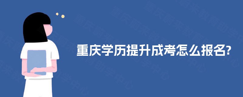 重庆学历提升成考怎么报名? 