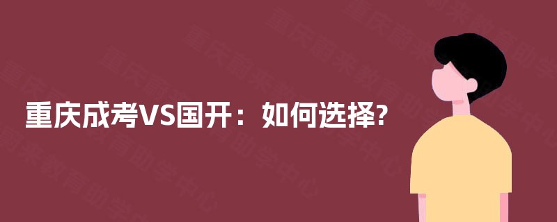 重庆成考VS国开:如何选择? 重庆成考VS国开:如何选择?